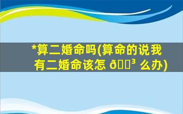 *
算二婚命吗(算命的说我有二婚命该怎 🐳 么办)